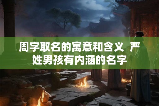 周字取名的寓意和含义  严姓男孩有内涵的名字