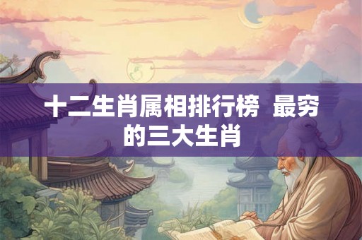 十二生肖属相排行榜  最穷的三大生肖
