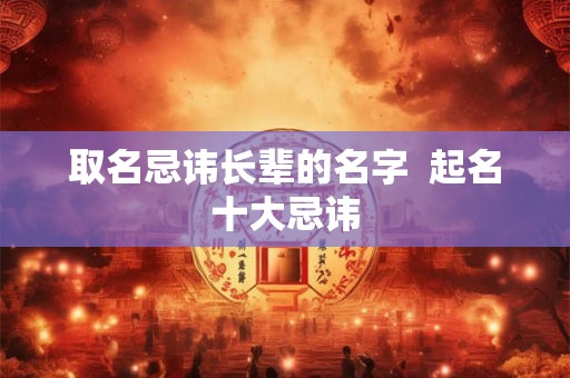 取名忌讳长辈的名字  起名十大忌讳