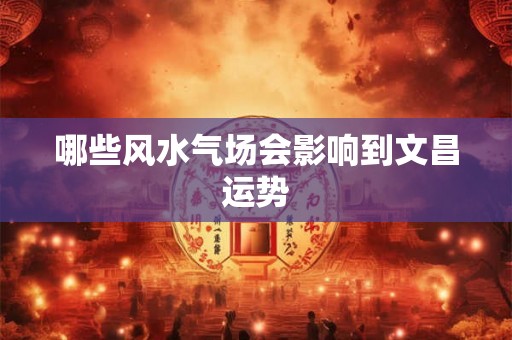 哪些风水气场会影响到文昌运势 哪些风水气场会影响到文昌运势