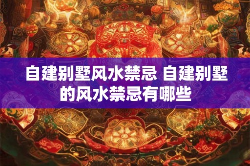 自建别墅风水禁忌 自建别墅的风水禁忌有哪些