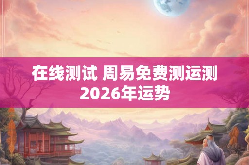在线测试 周易免费测运测2026年运势
