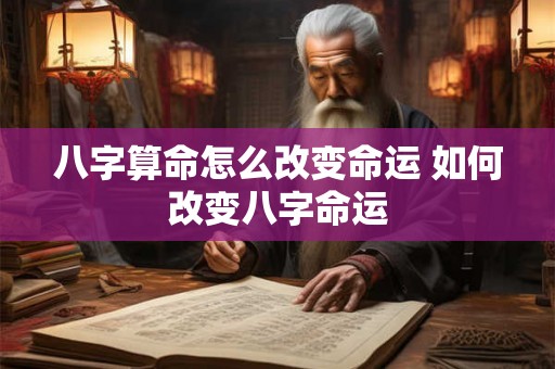 八字算命怎么改变命运 如何改变八字命运 八字算命怎么改变命运 如何改变八字命运