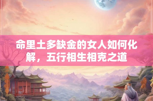 命里土多缺金的女人如何化解，五行相生相克之道