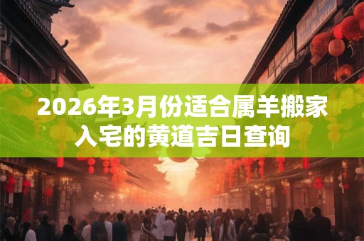 2026年3月份适合属羊搬家入宅的黄道吉日查询