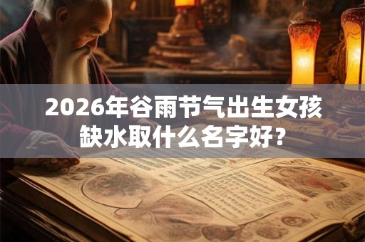 2026年谷雨节气出生女孩缺水取什么名字好？