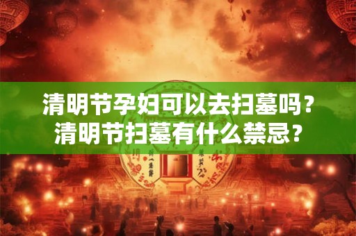 清明节孕妇可以去扫墓吗?清明节扫墓有什么禁忌? 清明节孕妇可以去扫墓吗?清明节扫墓有什么禁忌?