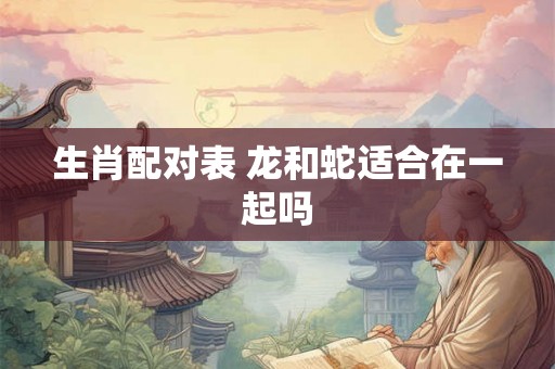 生肖配对表 龙和蛇适合在一起吗