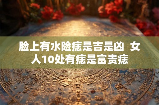 脸上有水险痣是吉是凶  女人10处有痣是富贵痣