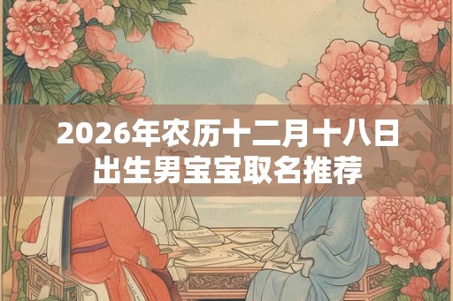 2026年农历十二月十八日出生男宝宝取名推荐