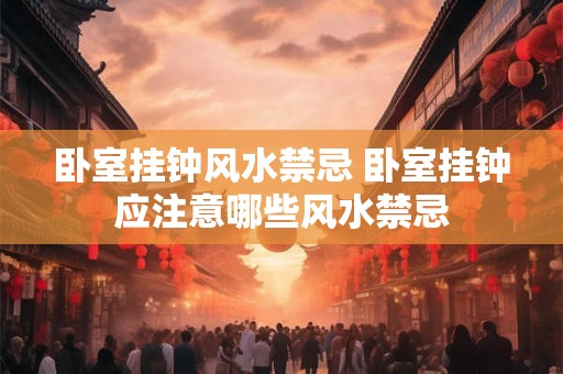 卧室挂钟风水禁忌 卧室挂钟应注意哪些风水禁忌
