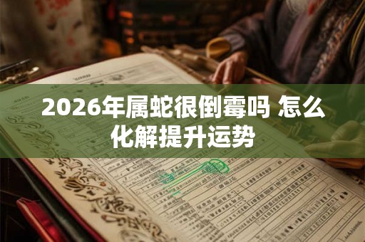 2026年属蛇很倒霉吗 怎么化解提升运势