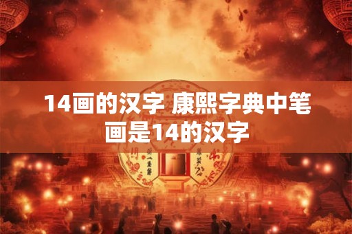 14画的汉字 康熙字典中笔画是14的汉字