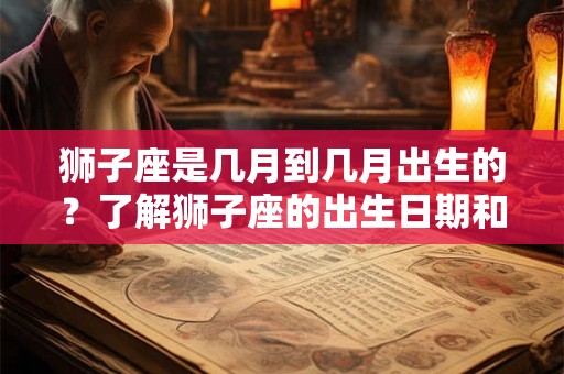 狮子座是几月到几月出生的？了解狮子座的出生日期和性格特征