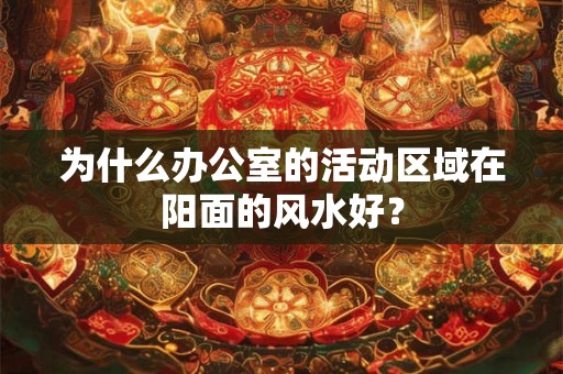 为什么办公室的活动区域在阳面的风水好? 为什么办公室的活动区域在阳面的风水好?