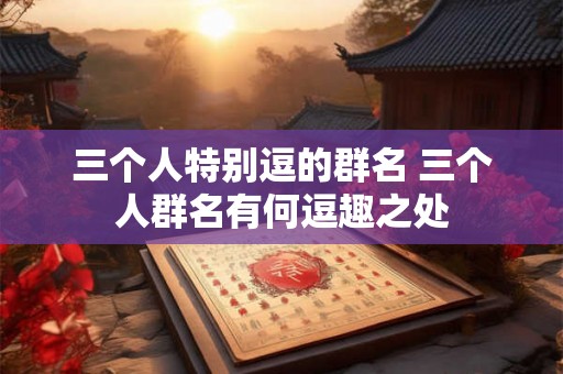 三个人特别逗的群名 三个人群名有何逗趣之处