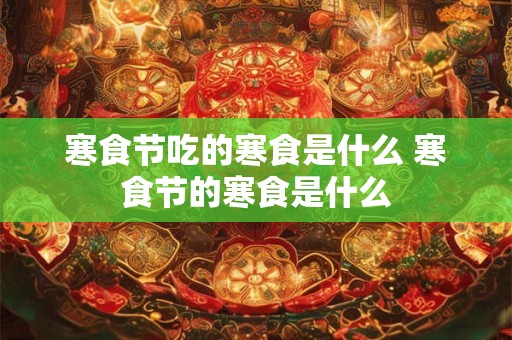 寒食节吃的寒食是什么 寒食节的寒食是什么