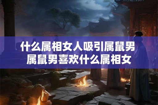 什么属相女人吸引属鼠男 属鼠男喜欢什么属相女