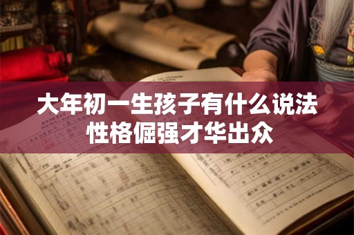 大年初一生孩子有什么说法 性格倔强才华出众 大年初一生孩子有什么说法 性格倔强才华出众