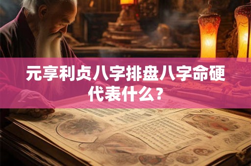 元享利贞八字排盘八字命硬代表什么? 元享利贞八字排盘八字命硬代表什么?