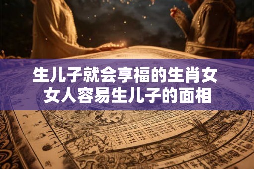 生儿子就会享福的生肖女 女人容易生儿子的面相