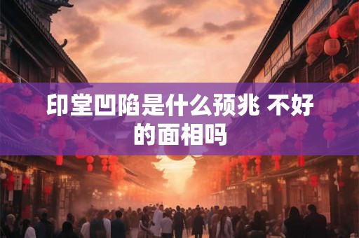 印堂凹陷是什么预兆 不好的面相吗