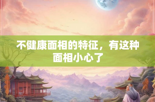 不健康面相的特征，有这种面相小心了