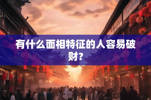 有什么面相特征的人容易破财？