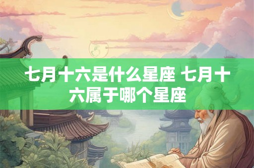七月十六是什么星座 七月十六属于哪个星座