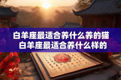 白羊座最适合养什么养的猫  白羊座最适合养什么样的猫
