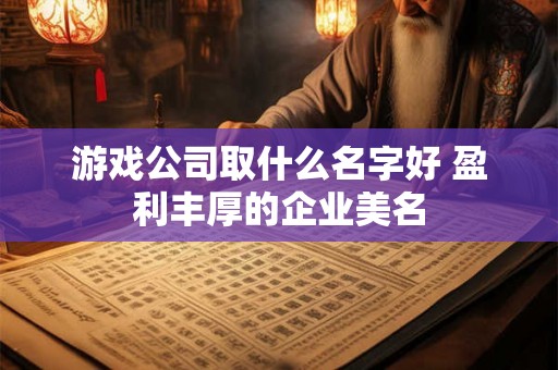 游戏公司取什么名字好 盈利丰厚的企业美名