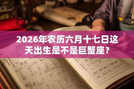 2026年农历六月十七日这天出生是不是巨蟹座? 2026年农历六月十七日这天出生是不是巨蟹座?
