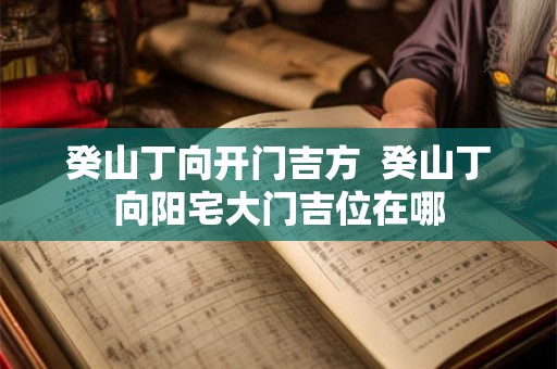 癸山丁向开门吉方 癸山丁向阳宅大门吉位在哪 癸山丁向开门吉方 癸山丁向阳宅大门吉位在哪