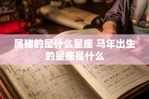 属猪的是什么星座 马年出生的星座是什么