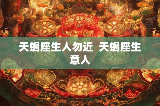 天蝎座生人勿近 天蝎座生意人 天蝎座生人勿近 天蝎座生意人