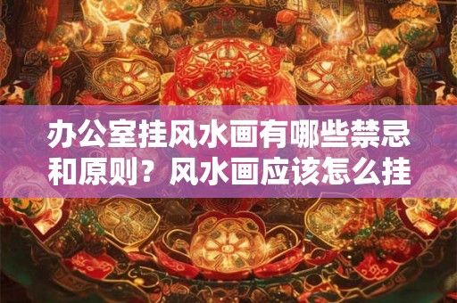 办公室挂风水画有哪些禁忌和原则？风水画应该怎么挂？