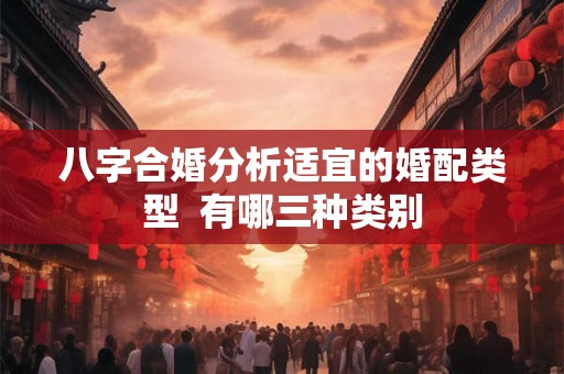 八字合婚分析适宜的婚配类型  有哪三种类别