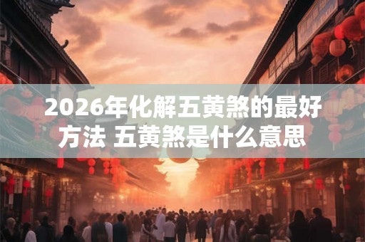 2026年化解五黄煞的最好方法 五黄煞是什么意思