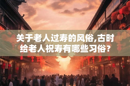 关于老人过寿的风俗,古时给老人祝寿有哪些习俗？