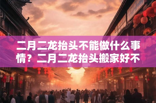 二月二龙抬头不能做什么事情？二月二龙抬头搬家好不好？