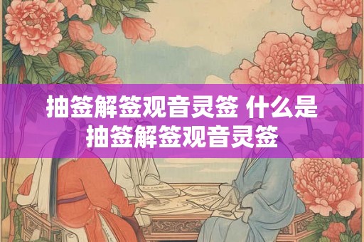 抽签解签观音灵签 什么是抽签解签观音灵签 抽签解签观音灵签 什么是抽签解签观音灵签
