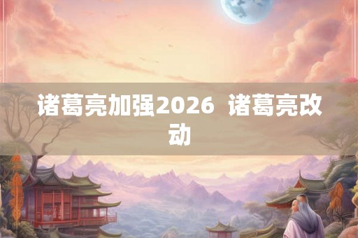诸葛亮加强2026  诸葛亮改动