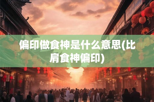 偏印做食神是什么意思(比肩食神偏印) 偏印做食神是什么意思(比肩食神偏印)