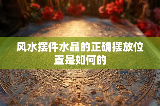 风水摆件水晶的正确摆放位置是如何的