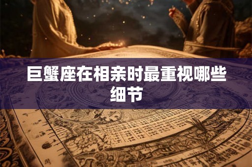 巨蟹座在相亲时最重视哪些细节