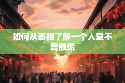 如何从面相了解一个人爱不爱撒谎