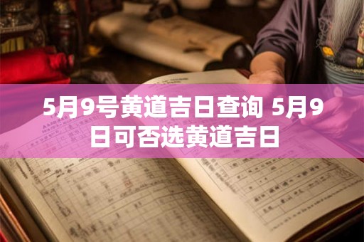 5月9号黄道吉日查询 5月9日可否选黄道吉日 5月9号黄道吉日查询 5月9日可否选黄道吉日