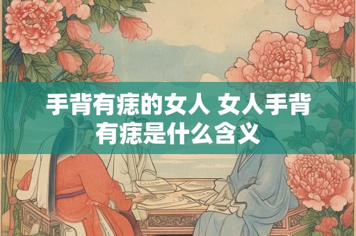 手背有痣的女人 女人手背有痣是什么含义