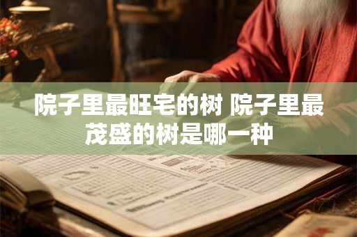 院子里最旺宅的树 院子里最茂盛的树是哪一种
