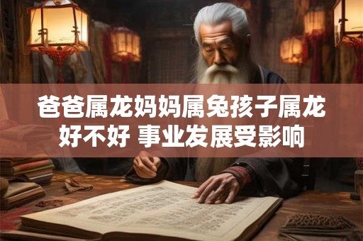 爸爸属龙妈妈属兔孩子属龙好不好 事业发展受影响 爸爸属龙妈妈属兔孩子属龙好不好 事业发展受影响